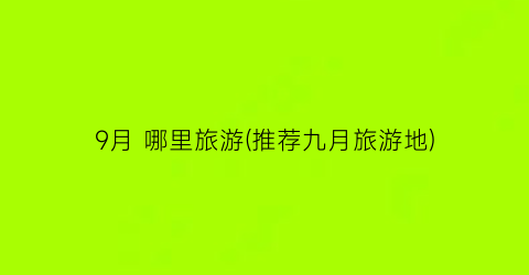 9月 哪里旅游(推荐九月旅游地)